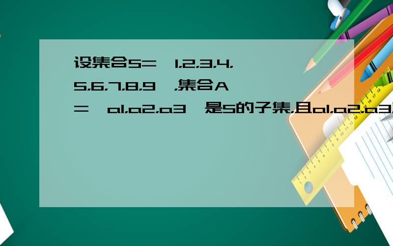 设集合S={1，2，3，4，5，6，7，8，9}，集合A={a1，a2，a3}是S的子集，且a1，a2，a3满足a1＜a