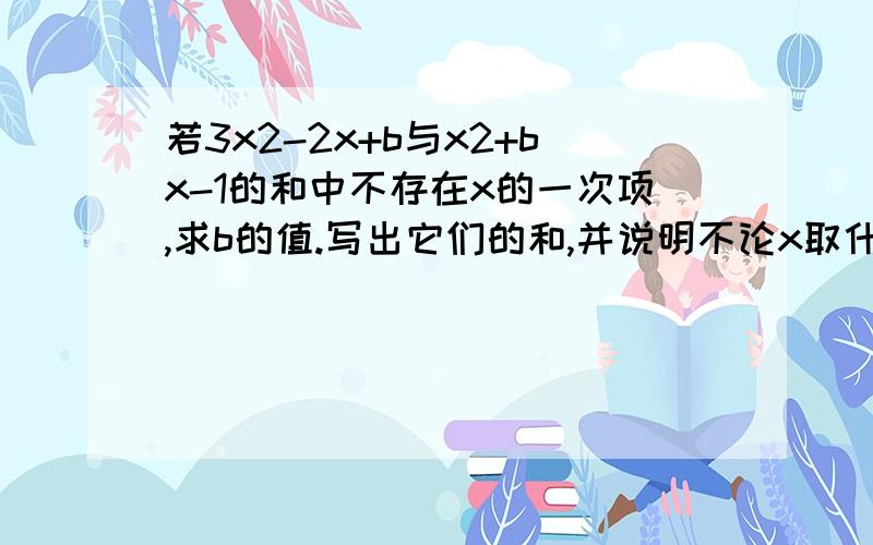 若3x2-2x+b与x2+bx-1的和中不存在x的一次项,求b的值.写出它们的和,并说明不论x取什麽值时