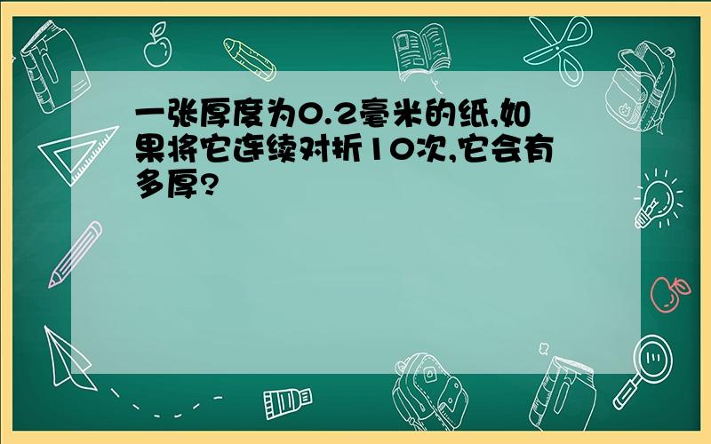 一张厚度为0.2毫米的纸,如果将它连续对折10次,它会有多厚?