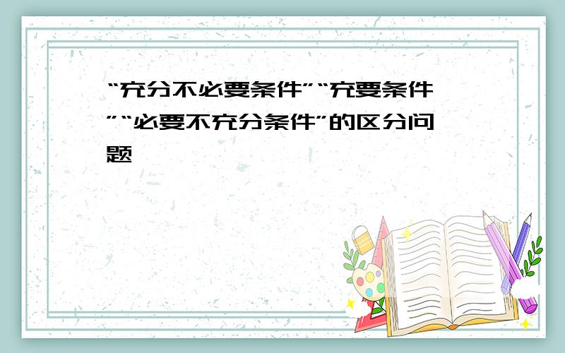 “充分不必要条件”“充要条件”“必要不充分条件”的区分问题