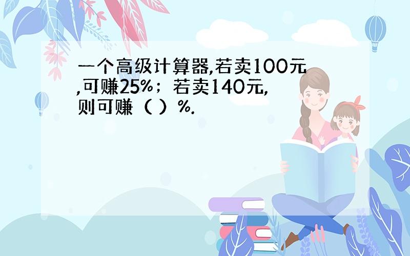 一个高级计算器,若卖100元,可赚25%；若卖140元,则可赚（ ）%.