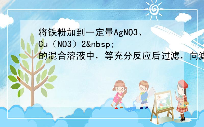 将铁粉加到一定量AgNO3、Cu（NO3）2 的混合溶液中，等充分反应后过滤，向滤渣中加入稀盐酸，有气体产生，