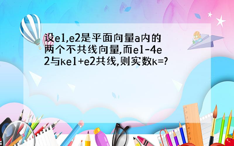 设e1,e2是平面向量a内的两个不共线向量,而e1-4e2与ke1+e2共线,则实数k=?