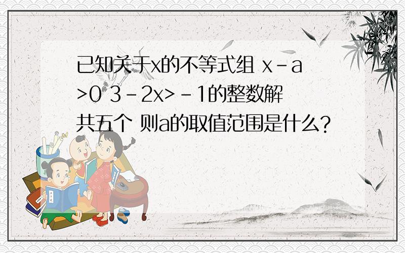 已知关于x的不等式组 x-a>0 3-2x>-1的整数解共五个 则a的取值范围是什么?