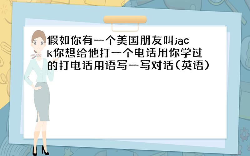 假如你有一个美国朋友叫jack你想给他打一个电话用你学过的打电话用语写一写对话(英语）