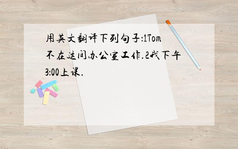 用英文翻译下列句子：1Tom不在这间办公室工作.2我下午3：00上课.