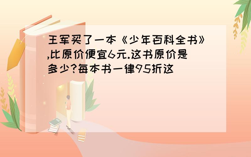 王军买了一本《少年百科全书》,比原价便宜6元.这书原价是多少?每本书一律95折这