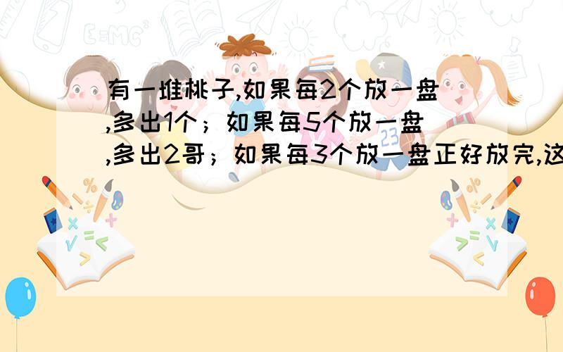 有一堆桃子,如果每2个放一盘,多出1个；如果每5个放一盘,多出2哥；如果每3个放一盘正好放完,这些桃子最少有多少个