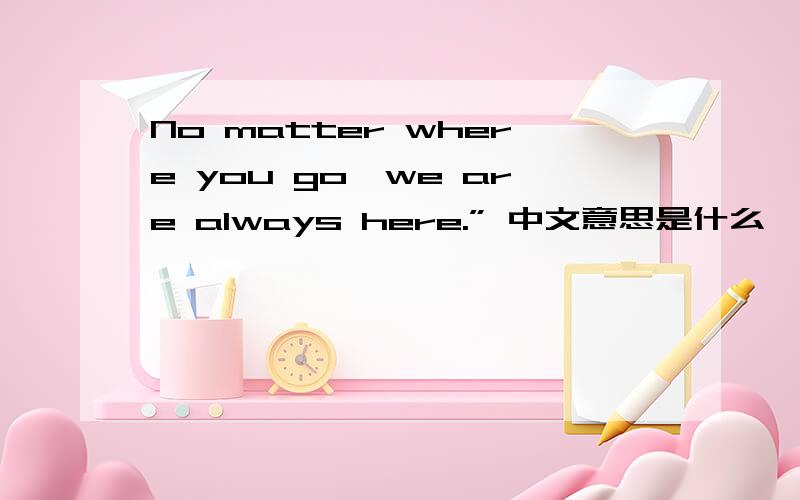 No matter where you go,we are always here.” 中文意思是什么