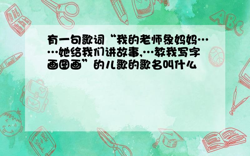 有一句歌词“我的老师象妈妈……她给我们讲故事,…教我写字画图画”的儿歌的歌名叫什么