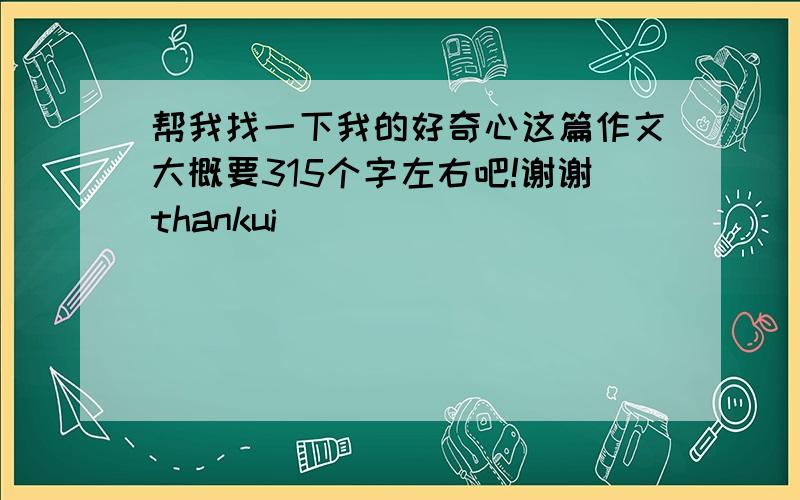 帮我找一下我的好奇心这篇作文大概要315个字左右吧!谢谢thankui