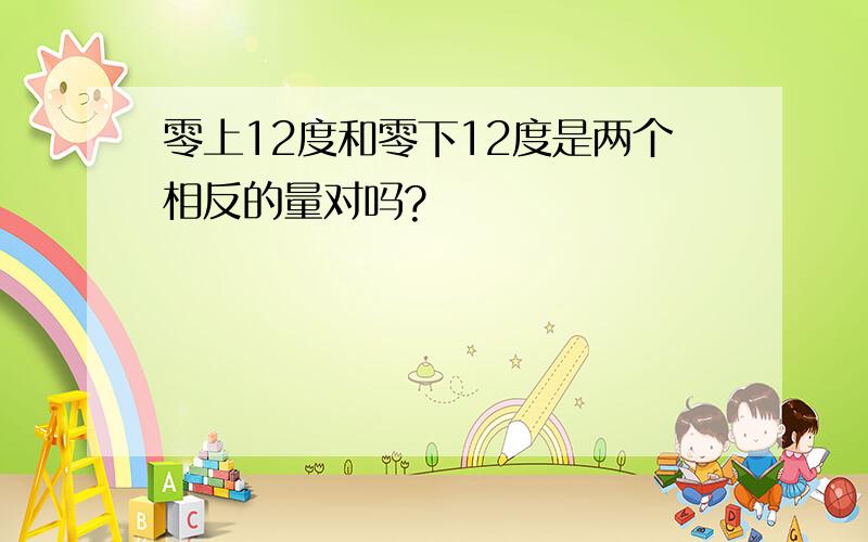 零上12度和零下12度是两个相反的量对吗?