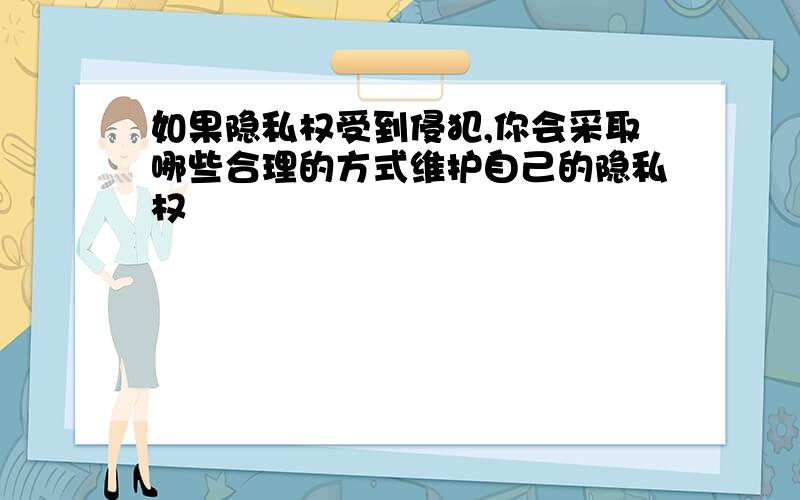 如果隐私权受到侵犯,你会采取哪些合理的方式维护自己的隐私权