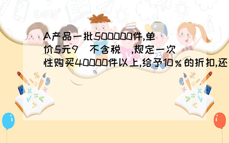 A产品一批500000件,单价5元9（不含税）,规定一次性购买40000件以上,给予10％的折扣,还规定现金折扣条