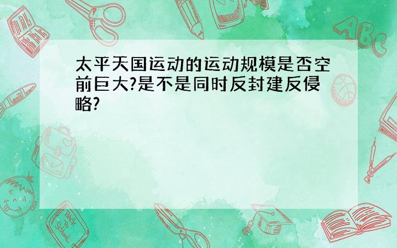 太平天国运动的运动规模是否空前巨大?是不是同时反封建反侵略?