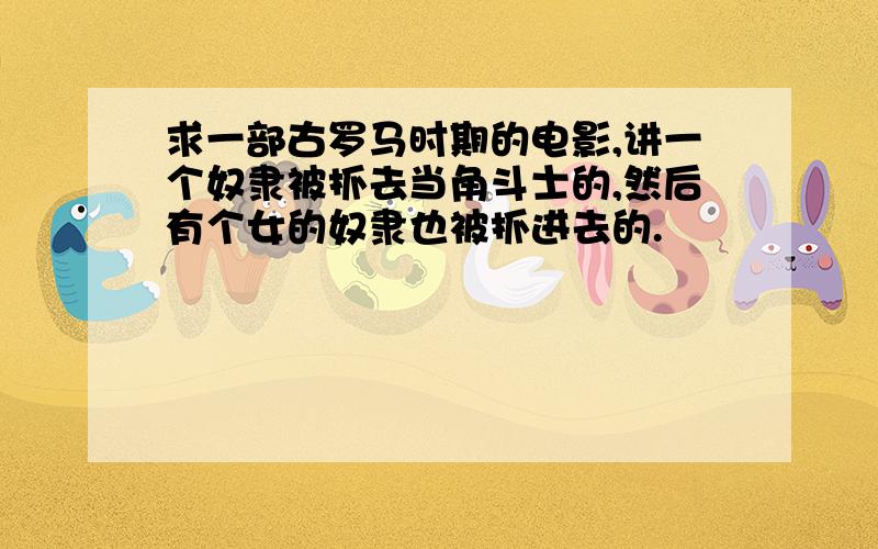 求一部古罗马时期的电影,讲一个奴隶被抓去当角斗士的,然后有个女的奴隶也被抓进去的.