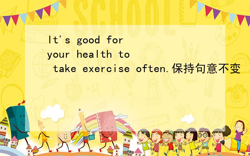 lt's good for your health to take exercise often.保持句意不变