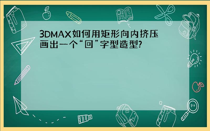 3DMAX如何用矩形向内挤压画出一个“回”字型造型?