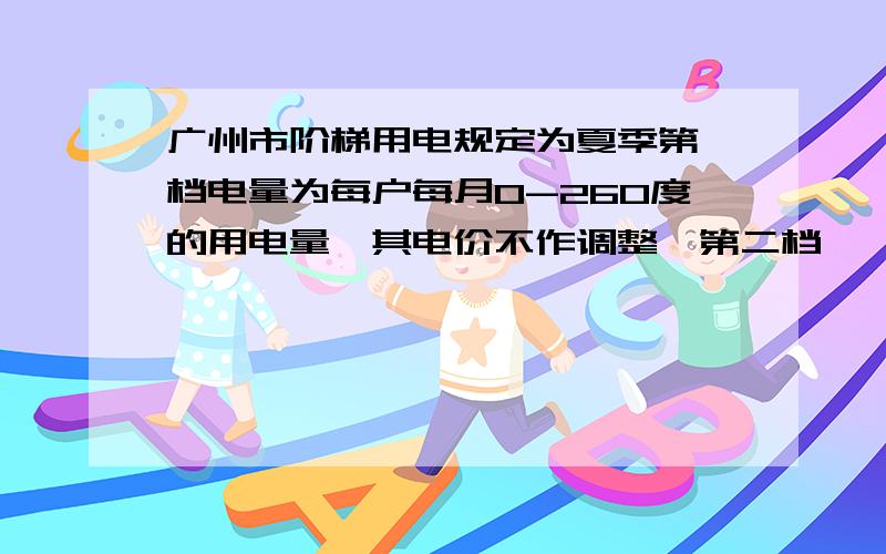 广州市阶梯用电规定为夏季第一档电量为每户每月0-260度的用电量,其电价不作调整,第二档