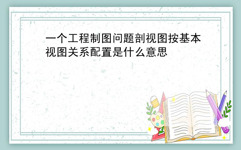 一个工程制图问题剖视图按基本视图关系配置是什么意思