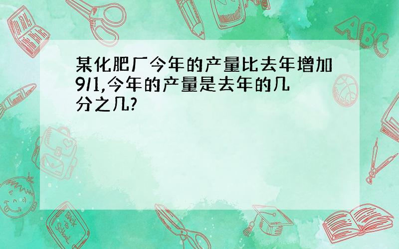 某化肥厂今年的产量比去年增加9/1,今年的产量是去年的几分之几?