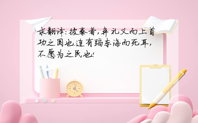 求翻译：彼秦者,弃礼义而上首功之国也.连有蹈东海而死耳,不愿为之民也!