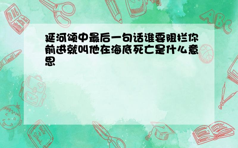 延河颂中最后一句话谁要阻拦你前进就叫他在海底死亡是什么意思