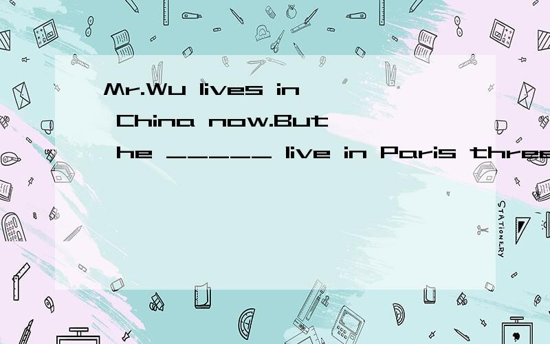 Mr.Wu lives in China now.But he _____ live in Paris three ye