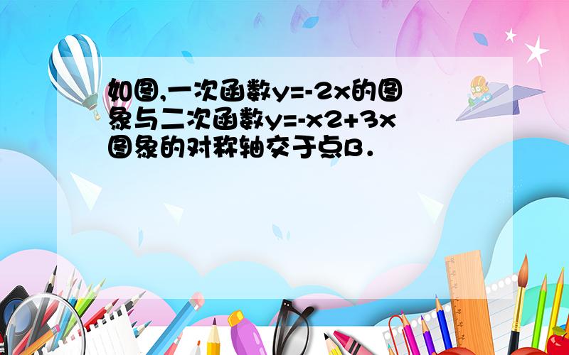 如图,一次函数y=-2x的图象与二次函数y=-x2+3x图象的对称轴交于点B．