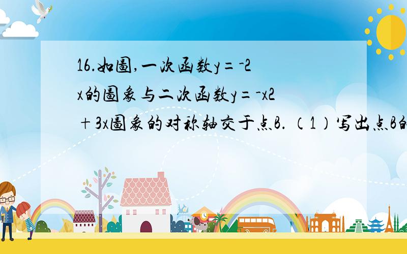 16．如图,一次函数y=-2x的图象与二次函数y=-x2+3x图象的对称轴交于点B． （1）写出点B的坐标