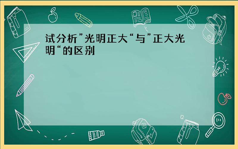 试分析”光明正大“与”正大光明“的区别