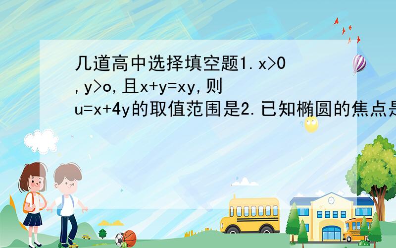 几道高中选择填空题1.x>0,y>o,且x+y=xy,则u=x+4y的取值范围是2.已知椭圆的焦点是F1F2,P是椭圆上