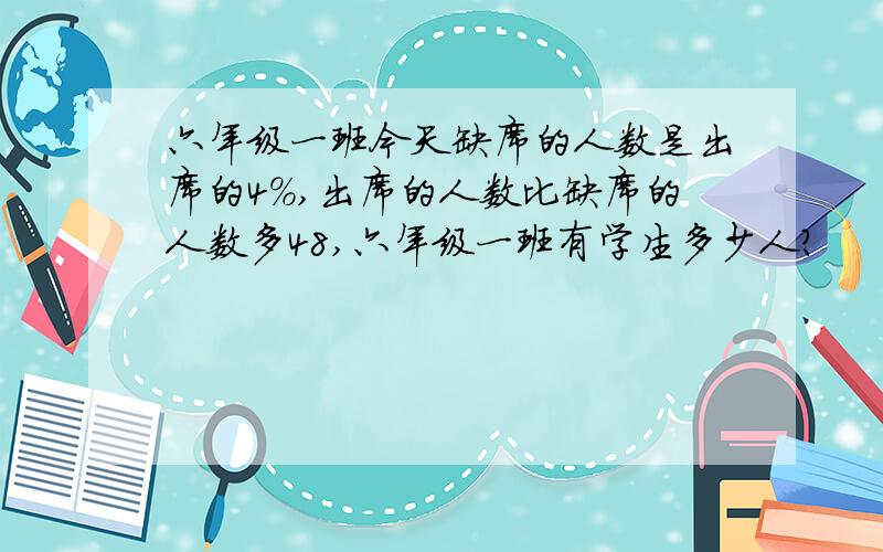 六年级一班今天缺席的人数是出席的4％,出席的人数比缺席的人数多48,六年级一班有学生多少人?