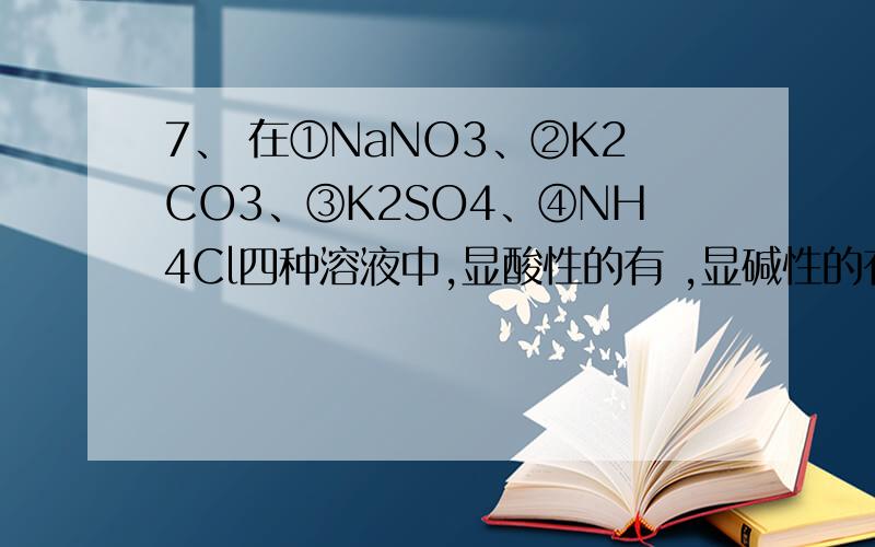 7、 在①NaNO3、②K2CO3、③K2SO4、④NH4Cl四种溶液中,显酸性的有 ,显碱性的有