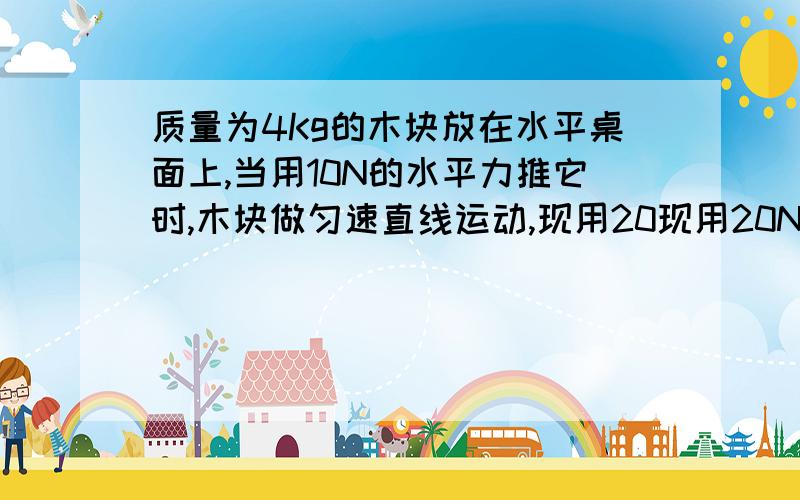 质量为4Kg的木块放在水平桌面上,当用10N的水平力推它时,木块做匀速直线运动,现用20现用20N和水平方向成30°角的