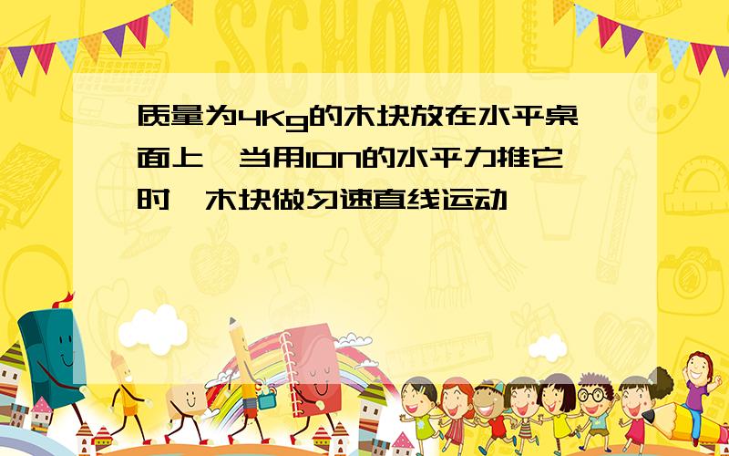 质量为4Kg的木块放在水平桌面上,当用10N的水平力推它时,木块做匀速直线运动,