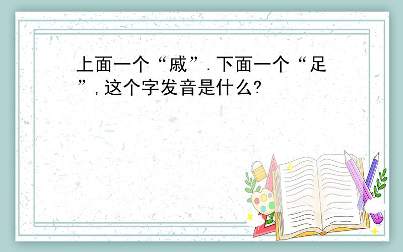 上面一个“戚”.下面一个“足”,这个字发音是什么?