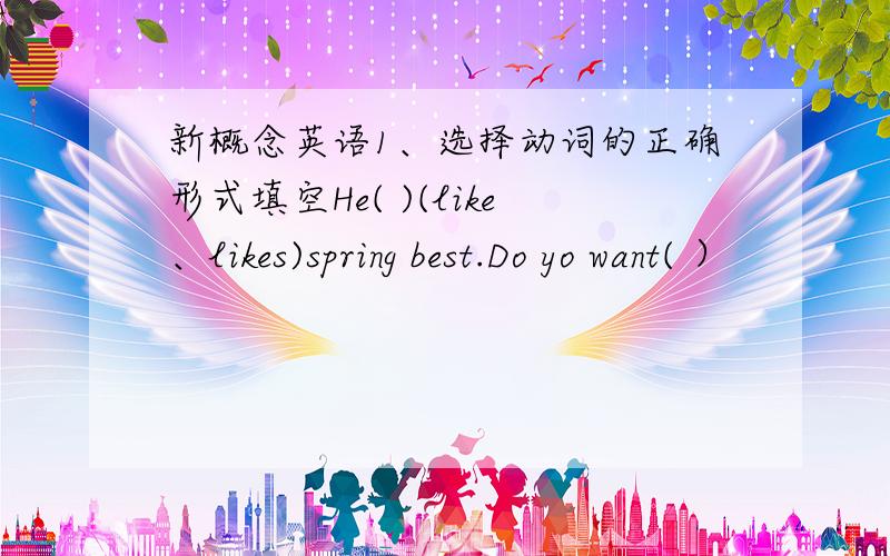 新概念英语1、选择动词的正确形式填空He( )(like、likes)spring best.Do yo want( ）