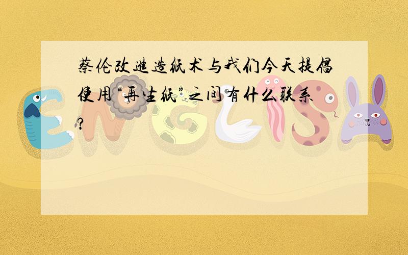 蔡伦改进造纸术与我们今天提倡使用“再生纸”之间有什么联系?