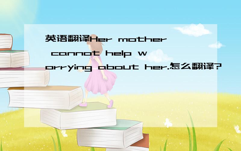 英语翻译Her mother cannot help worrying about her.怎么翻译?