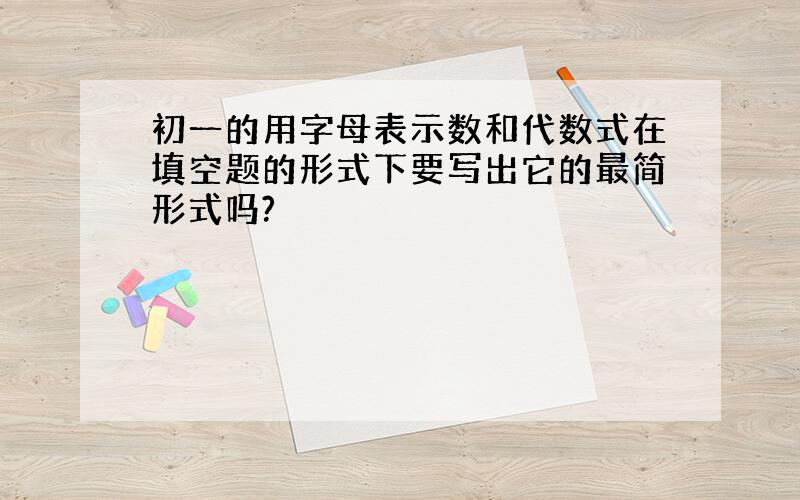 初一的用字母表示数和代数式在填空题的形式下要写出它的最简形式吗?