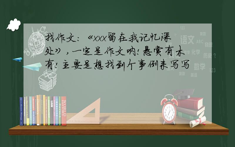 找作文：《xxx留在我记忆深处》,一定是作文呐!悬赏有木有!主要是想找到个事例来写写