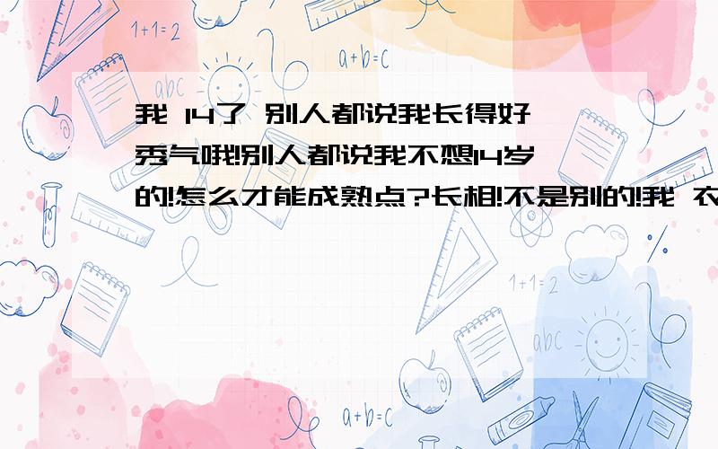 我 14了 别人都说我长得好秀气哦!别人都说我不想14岁的!怎么才能成熟点?长相!不是别的!我 衣服 穿的美特斯~邦威的