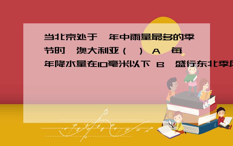 当北京处于一年中雨量最多的季节时,澳大利亚（ ） A、每年降水量在10毫米以下 B、盛行东北季风