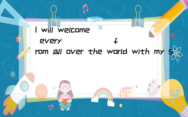 I will welcome every _____ from all over the world with my s