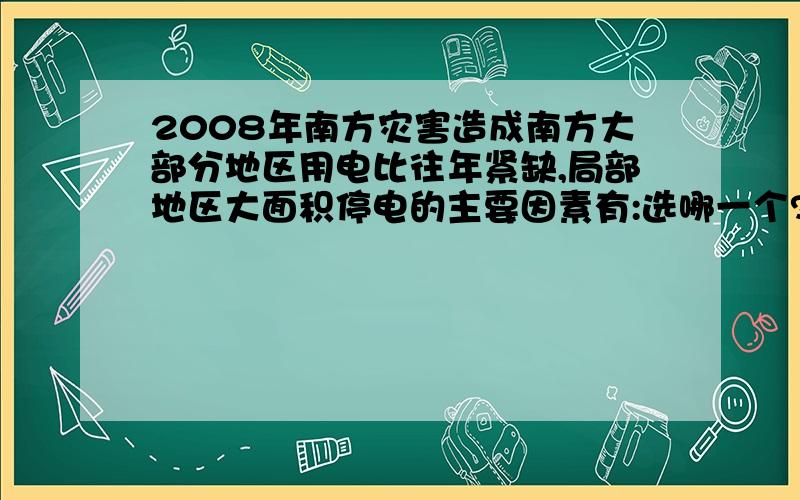 2008年南方灾害造成南方大部分地区用电比往年紧缺,局部地区大面积停电的主要因素有:选哪一个?