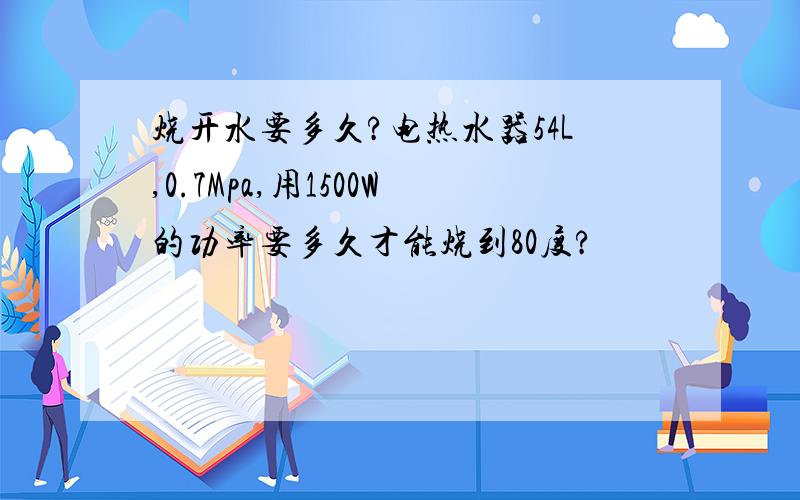 烧开水要多久?电热水器54L,0.7Mpa,用1500W的功率要多久才能烧到80度?