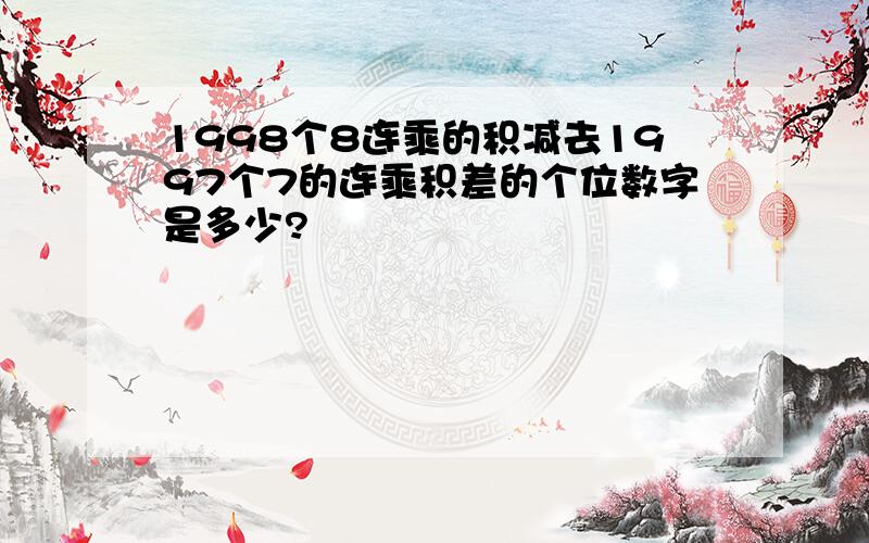 1998个8连乘的积减去1997个7的连乘积差的个位数字是多少?