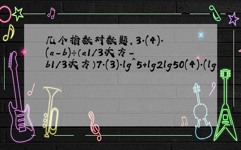 几个指数对数题,3.(4).(a-b)÷（a1/3次方-b1/3次方）7.(3).lg^5+lg2lg50(4).(lg