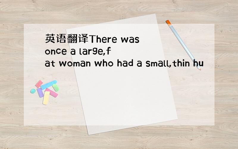 英语翻译There was once a large,fat woman who had a small,thin hu